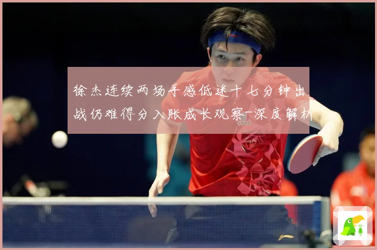 徐杰连续两场手感低迷十七分钟出战仍难得分入账成长观察-深度解析