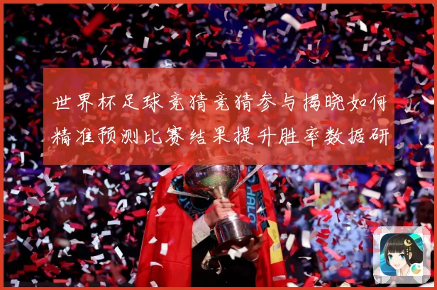 世界杯足球竞猜竞猜参与揭晓如何精准预测比赛结果提升胜率数据研判-深度解析