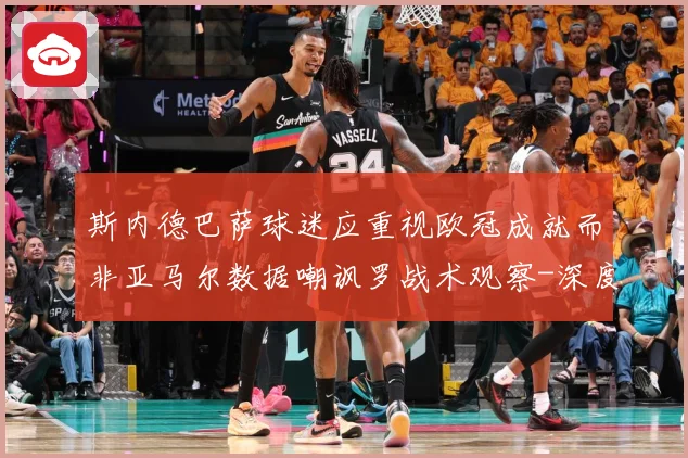 斯内德巴萨球迷应重视欧冠成就而非亚马尔数据嘲讽罗战术观察-深度解析