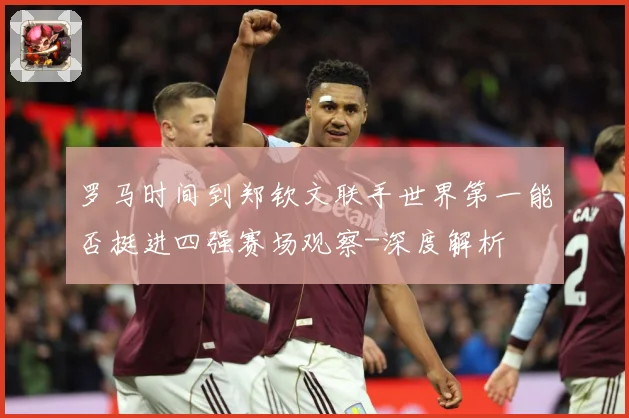 罗马时间到郑钦文联手世界第一能否挺进四强赛场观察-深度解析