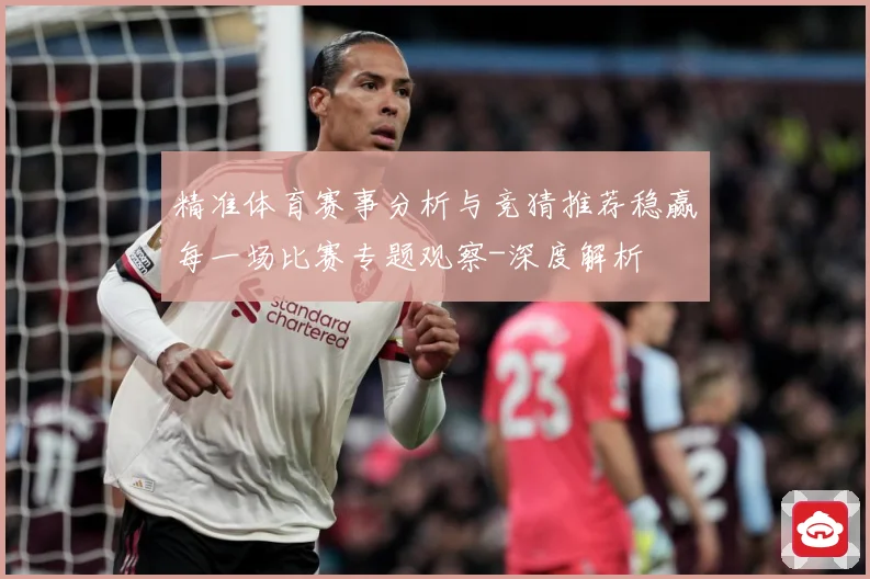 精准体育赛事分析与竞猜推荐稳赢每一场比赛专题观察-深度解析