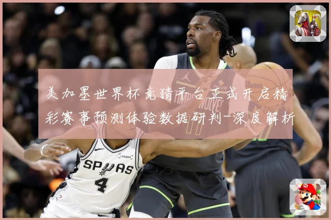 美加墨世界杯竞猜平台正式开启精彩赛事预测体验数据研判-深度解析
