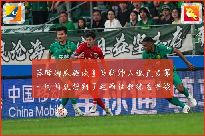 苏珊娜瓜施谈皇马新帅人选直言第一时间就想到了这两位教练名字战术观察-深度解析