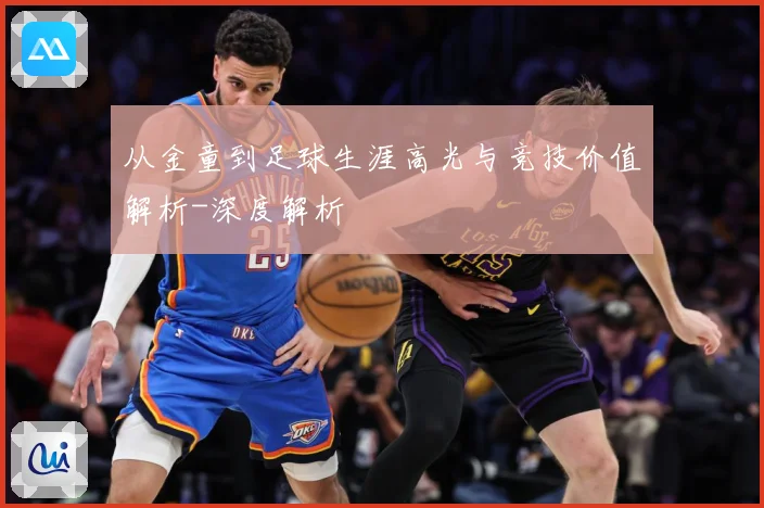 从金童到足球生涯高光与竞技价值解析-深度解析