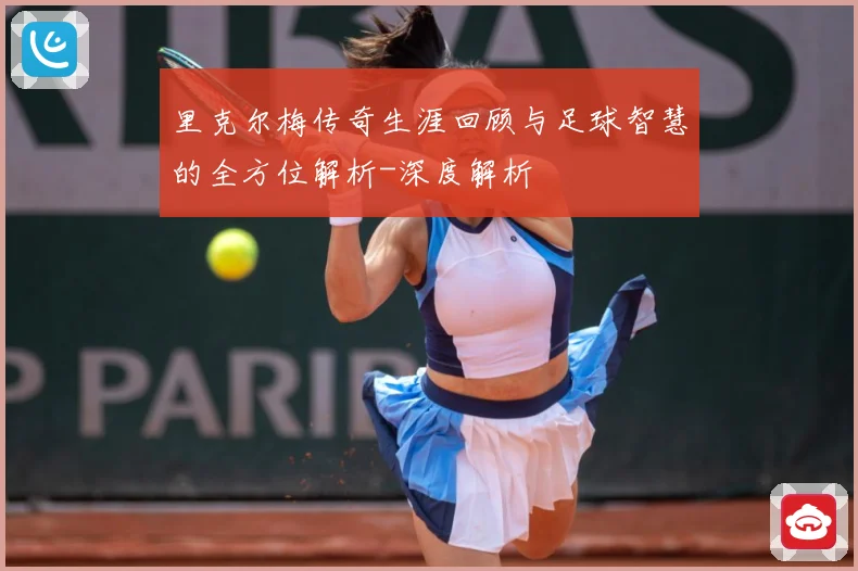 里克尔梅传奇生涯回顾与足球智慧的全方位解析-深度解析