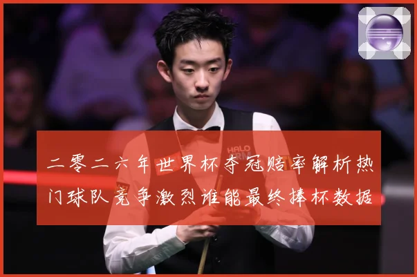 二零二六年世界杯夺冠赔率解析热门球队竞争激烈谁能最终捧杯数据研判-深度解析