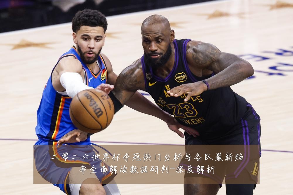 二零二六世界杯夺冠热门分析与各队最新赔率全面解读数据研判-深度解析