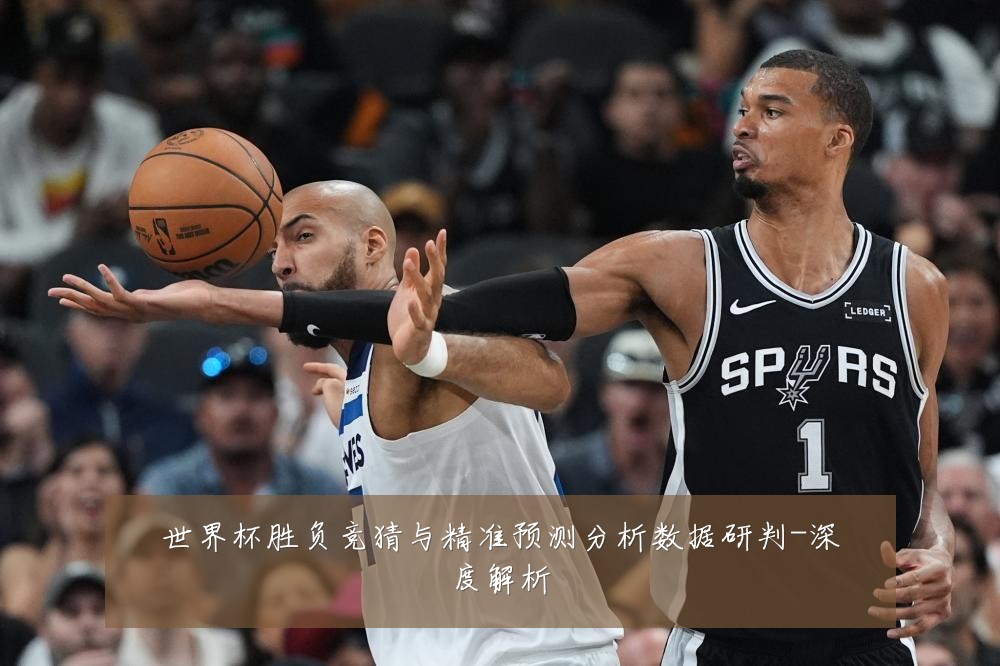 世界杯胜负竞猜与精准预测分析数据研判-深度解析