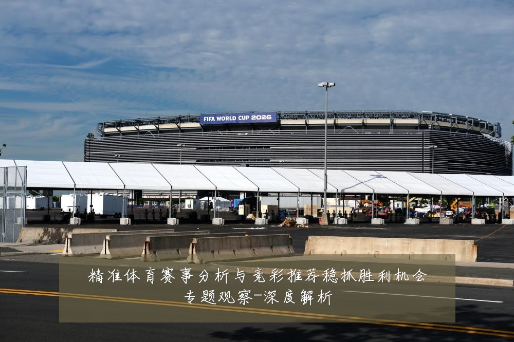 精准体育赛事分析与竞彩推荐稳抓胜利机会专题观察-深度解析