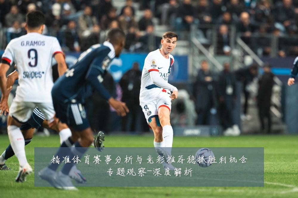 精准体育赛事分析与竞彩推荐稳抓胜利机会专题观察-深度解析