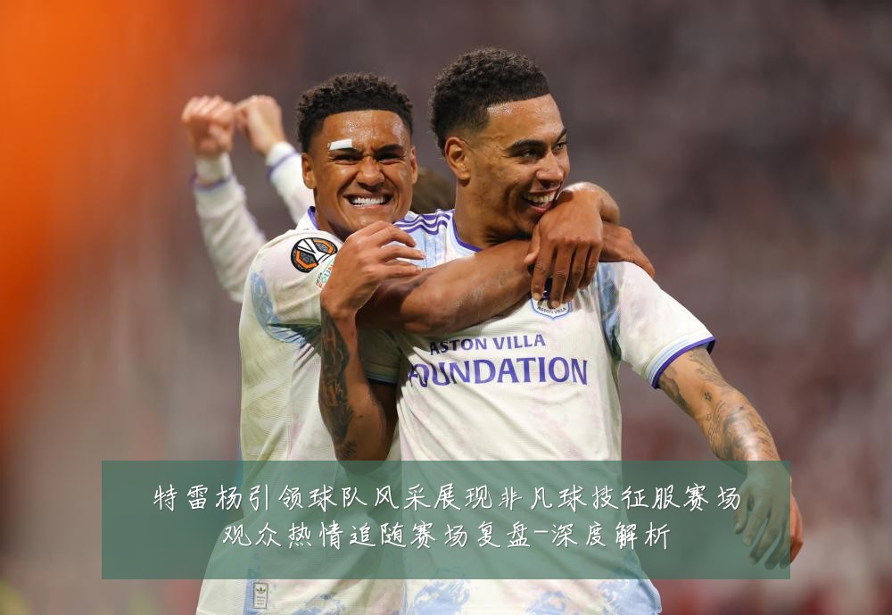 特雷杨引领球队风采展现非凡球技征服赛场观众热情追随赛场复盘-深度解析