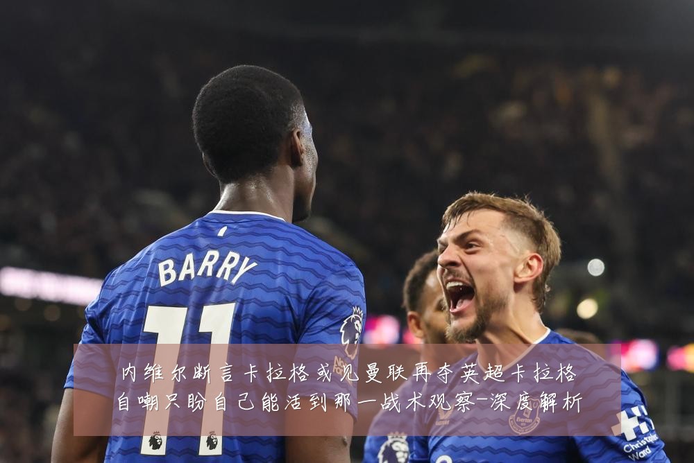 内维尔断言卡拉格或见曼联再夺英超卡拉格自嘲只盼自己能活到那一战术观察-深度解析